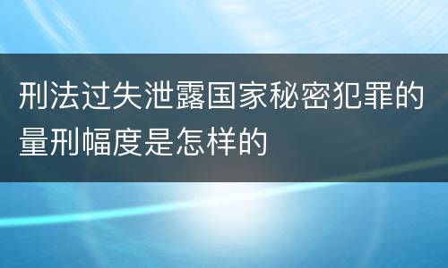 刑法过失泄露国家秘密犯罪的量刑幅度是怎样的
