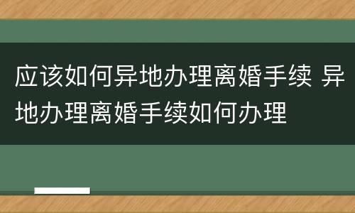 应该如何异地办理离婚手续 异地办理离婚手续如何办理