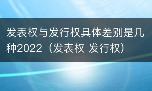发表权与发行权具体差别是几种2022（发表权 发行权）