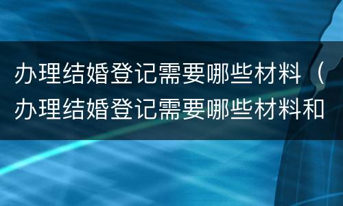 办理结婚登记需要哪些材料（办理结婚登记需要哪些材料和手续）