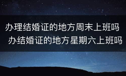 办理结婚证的地方周末上班吗 办结婚证的地方星期六上班吗?
