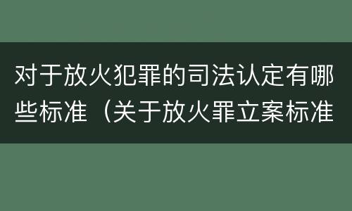 对于放火犯罪的司法认定有哪些标准（关于放火罪立案标准）