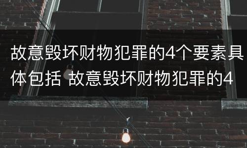 故意毁坏财物犯罪的4个要素具体包括 故意毁坏财物犯罪的4个要素具体包括哪些