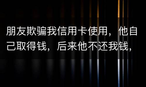 朋友欺骗我信用卡使用，他自己取得钱，后来他不还我钱，起诉他能赢么
