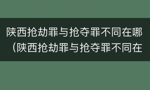 陕西抢劫罪与抢夺罪不同在哪（陕西抢劫罪与抢夺罪不同在哪查）