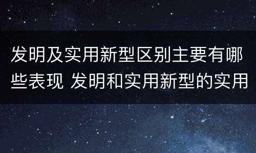 发明及实用新型区别主要有哪些表现 发明和实用新型的实用性包括