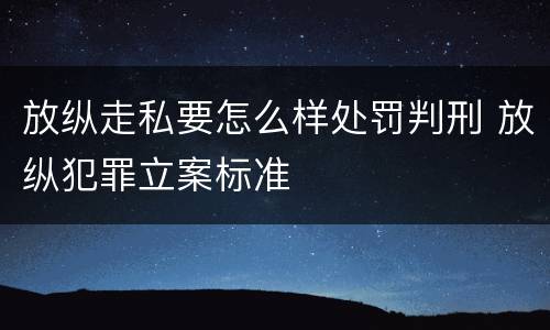 放纵走私要怎么样处罚判刑 放纵犯罪立案标准