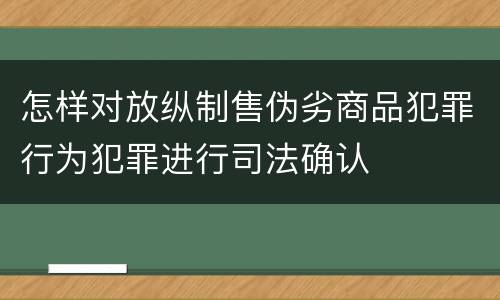 怎样对放纵制售伪劣商品犯罪行为犯罪进行司法确认