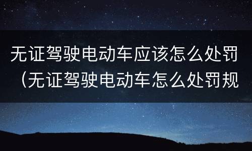 无证驾驶电动车应该怎么处罚（无证驾驶电动车怎么处罚规定）