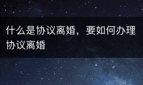 什么是协议离婚，要如何办理协议离婚