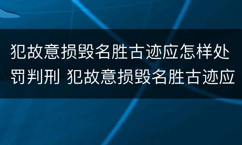 犯故意损毁名胜古迹应怎样处罚判刑 犯故意损毁名胜古迹应怎样处罚判刑案例