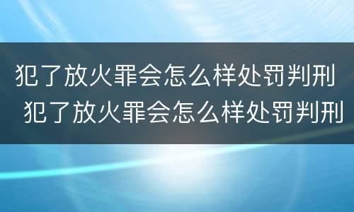 犯了放火罪会怎么样处罚判刑 犯了放火罪会怎么样处罚判刑多少年