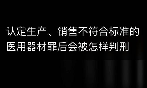 认定生产、销售不符合标准的医用器材罪后会被怎样判刑