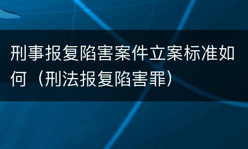 刑事报复陷害案件立案标准如何（刑法报复陷害罪）