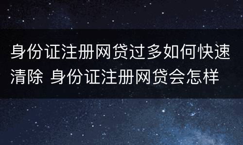 身份证注册网贷过多如何快速清除 身份证注册网贷会怎样