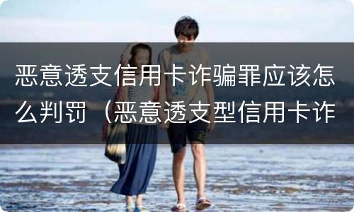恶意透支信用卡诈骗罪应该怎么判罚（恶意透支型信用卡诈骗）