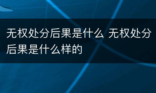 无权处分后果是什么 无权处分后果是什么样的