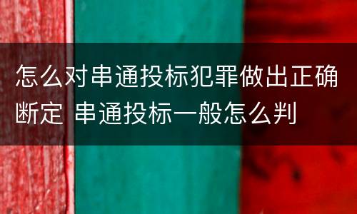 怎么对串通投标犯罪做出正确断定 串通投标一般怎么判