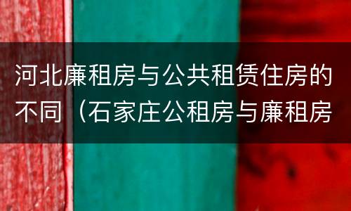 河北廉租房与公共租赁住房的不同（石家庄公租房与廉租房的区别）