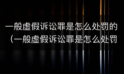 一般虚假诉讼罪是怎么处罚的（一般虚假诉讼罪是怎么处罚的呢）