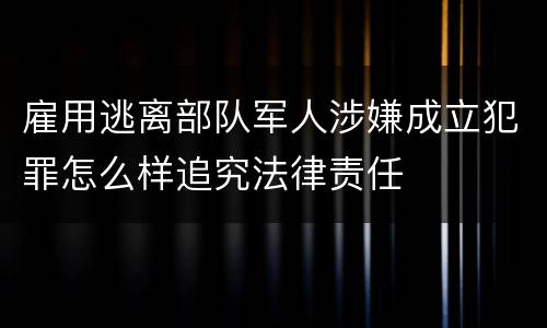 雇用逃离部队军人涉嫌成立犯罪怎么样追究法律责任