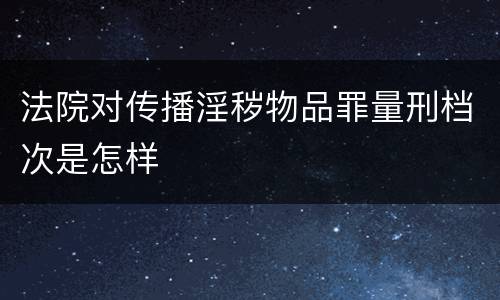 法院对传播淫秽物品罪量刑档次是怎样
