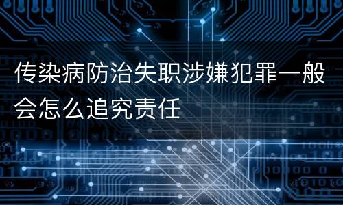 传染病防治失职涉嫌犯罪一般会怎么追究责任