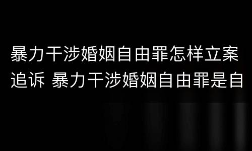 暴力干涉婚姻自由罪怎样立案追诉 暴力干涉婚姻自由罪是自诉案件吗
