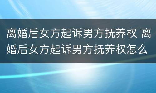 离婚后女方起诉男方抚养权 离婚后女方起诉男方抚养权怎么判
