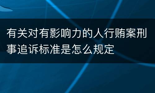 有关对有影响力的人行贿案刑事追诉标准是怎么规定