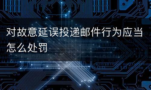 对故意延误投递邮件行为应当怎么处罚