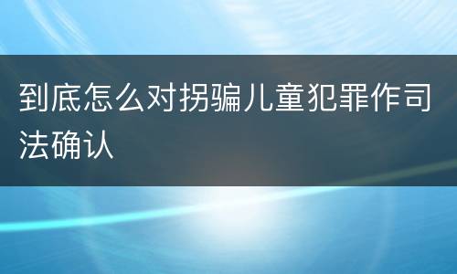 到底怎么对拐骗儿童犯罪作司法确认