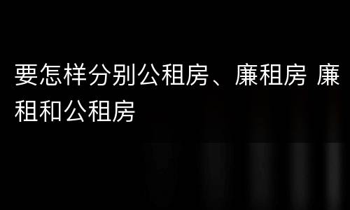 要怎样分别公租房、廉租房 廉租和公租房