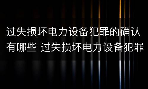 过失损坏电力设备犯罪的确认有哪些 过失损坏电力设备犯罪的确认有哪些内容