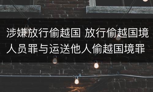 涉嫌放行偷越国 放行偷越国境人员罪与运送他人偷越国境罪共犯