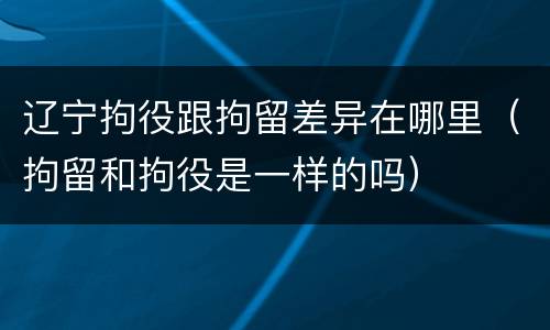 辽宁拘役跟拘留差异在哪里（拘留和拘役是一样的吗）