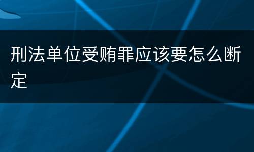 刑法单位受贿罪应该要怎么断定