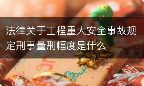法律关于工程重大安全事故规定刑事量刑幅度是什么