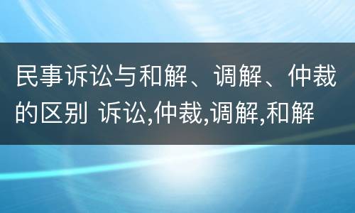 民事诉讼与和解、调解、仲裁的区别 诉讼,仲裁,调解,和解的区别