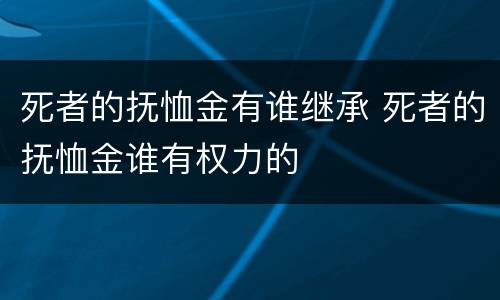 死者的抚恤金有谁继承 死者的抚恤金谁有权力的