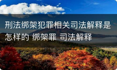 刑法绑架犯罪相关司法解释是怎样的 绑架罪 司法解释