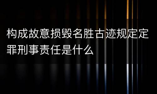 构成故意损毁名胜古迹规定定罪刑事责任是什么
