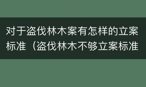 对于盗伐林木案有怎样的立案标准（盗伐林木不够立案标准的怎么处理）