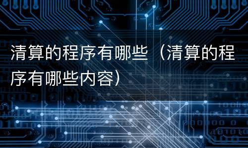 清算的程序有哪些（清算的程序有哪些内容）