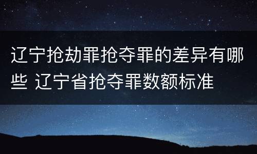 辽宁抢劫罪抢夺罪的差异有哪些 辽宁省抢夺罪数额标准