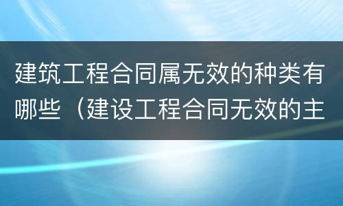 建筑工程合同属无效的种类有哪些（建设工程合同无效的主要情形有哪些）