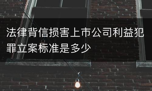 法律背信损害上市公司利益犯罪立案标准是多少