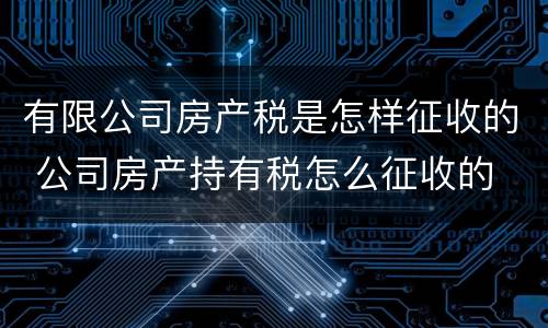 有限公司房产税是怎样征收的 公司房产持有税怎么征收的