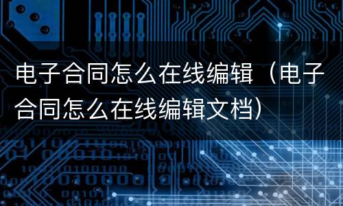 电子合同怎么在线编辑（电子合同怎么在线编辑文档）