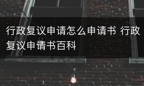 行政复议申请怎么申请书 行政复议申请书百科